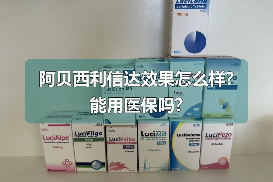 阿贝西利信达效果怎么样?能用医保吗?